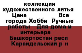 коллекция художественного литья › Цена ­ 1 200 000 - Все города Хобби. Ручные работы » Для дома и интерьера   . Башкортостан респ.,Караидельский р-н